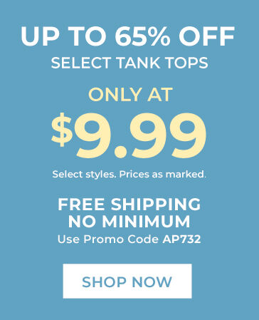 up to 65% off select tank tops only at $9.99 select styles. prices as marked. free shipping no minimum use promo code: AP732 shop now