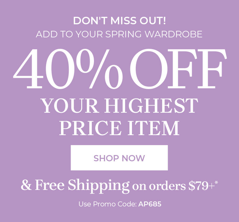 dont't miss out! add to your spring wardrobe 40% off your highest price item shop now & free shipping on orders $79+ Use promo code: ap685