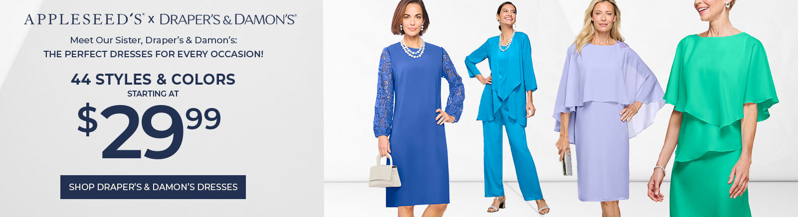 appleseed's x Draper's & Damon's Meet our sister, draper's & damon's: the perfect dresses for every occasion! 44 styles & colors starting at $29.99 shop draper's & damon's