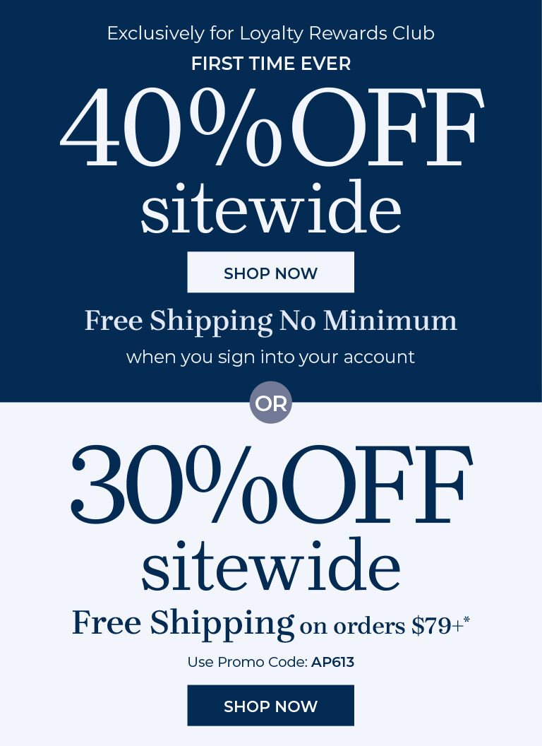 exclusively for loyalty rewards club first time ever 40% off sitewide shop now free shipping no minimum when you sign into your account or 30% off sitewide free shipping on orders $79+* use promo code: AP613 shop now