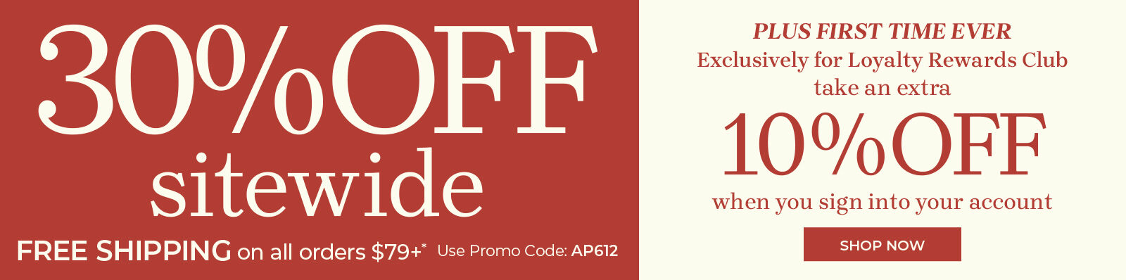 30% off sitewide & free shipping on all orders $79+ use promo vode: AP612 shop now plus for the first time ever exclusively for loyalty rewards club take an extra 10% off when you sign into your account
