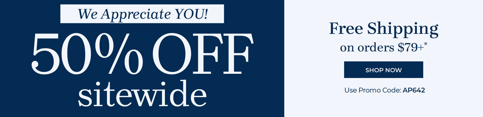 we appreciate you! 50% off sitewide free shipping on orders $79+ shop now use promo code: AP642