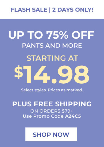 flash sale | 2 days only! up to 75% off pants and more starting $14.98 select styles. prices as marked. plus free shipping on orders $79+ use promo code: A24C5 shop now