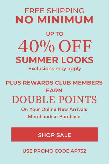 free shippping no minimum up to 40% off summer looks exclusions may apply plus rewards club members earn double points on your online new arrivals merchandise purchase shop sale use promo code ap732
