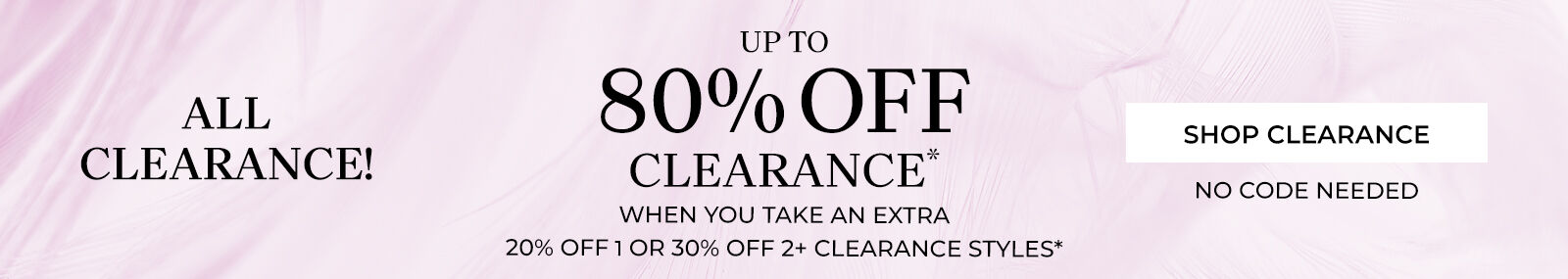 up to 80% off clearance* when you take an extra 20% off 1 or 30% off 2+ clearance styles* shop clearance no code needed