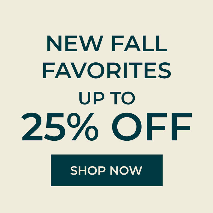 new fall favorites up to 25% off shop now