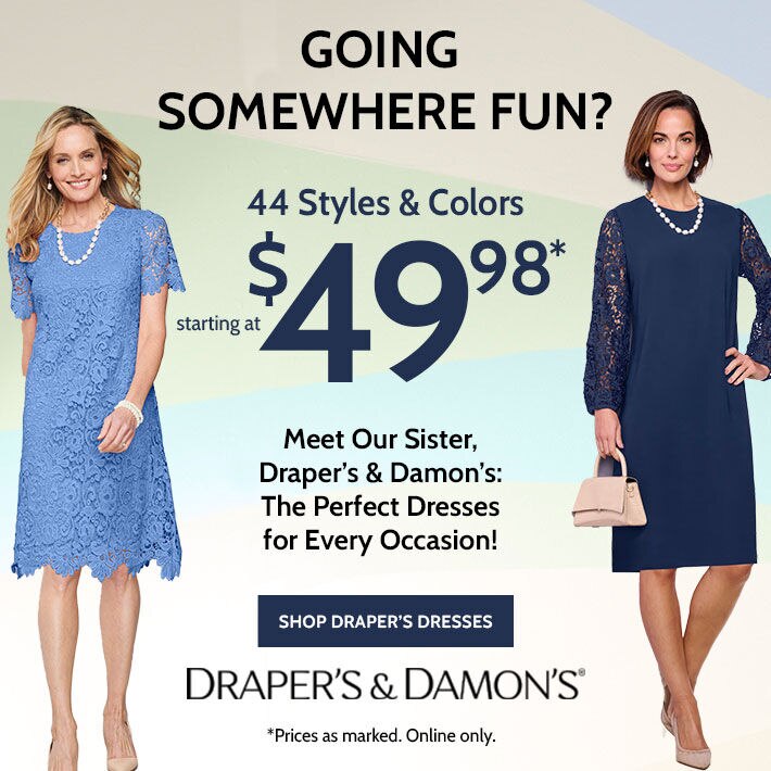 going somewhere fun? 44 styles & colors starting at $49.98* meet our sister, draper's & damon's: the perfect dresses for every occasion! shop draper's & damon's draper's & damon's® *prices as marked. online only