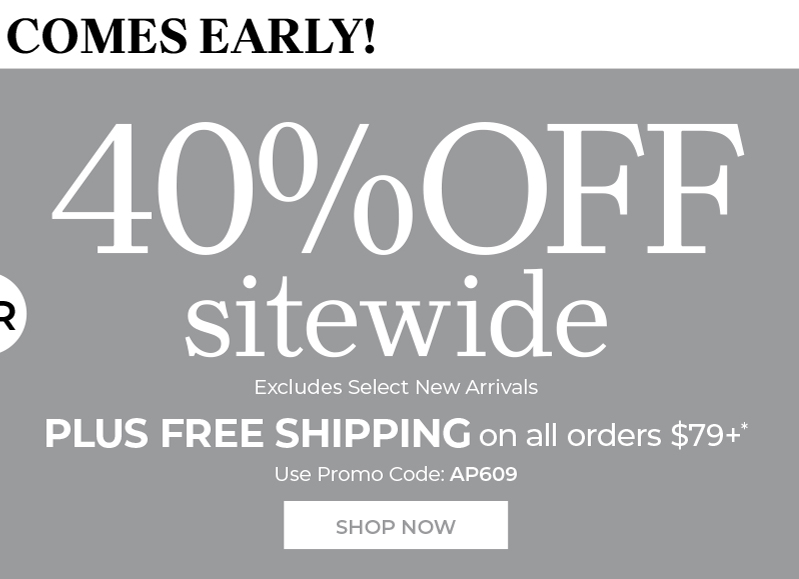 40% off sitewide Excludes Select New Arrivals plus free shipping on all orders $79+* use promo code: AP609 shop now