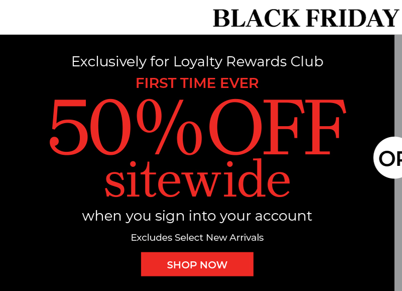 exclusively for loyalty rewards club 50% off sitewide when you sign into your account Excludes Select New Arrivals shop now or